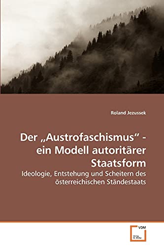 Der ?Austrofaschismus? - ein Modell autoritärer Staatsform: Ideologie, Entstehung und Scheitern des österreichischen Ständestaats von VDM Verlag