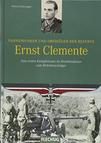 Fahnenjunker und Oberjäger der Reserve Ernst Clemente: Vom ersten Einsatz im Hochkaukasus zum Ritterkreuzträger von Flechsig Verlag