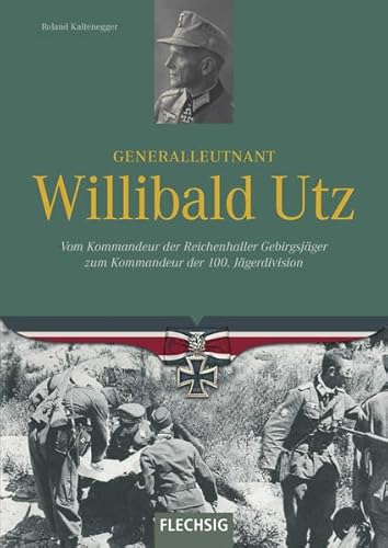 Generalleutnant Willibald Utz: Vom Kommandeur der Reichenhaller Gebirgsjäger zum Kommandeur der 100. Jägerdivision (Ritterkreuzträger) von Flechsig