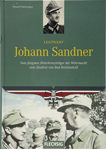 Leutnant Johann Sandner: Vom jüngsten Ritterkreuzträger der Wehrmacht zum Stadrat von Bad Reichenhall von Flechsig Verlag