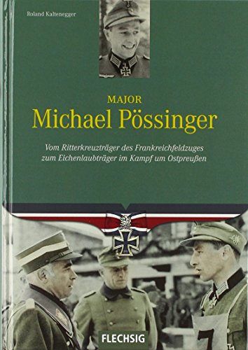 Major Michael Pössinger: Vom Ritterkreuzträger des Frankreichfeldzuges zum Eichenlaubträger im Kampf um Ostpreußen von Flechsig
