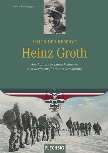 Major der Reserve Heinz Groth: Vom Führer der Elbruskompanie zum Regimentsführer am Semmering (Ritterkreuzträger) von Flechsig
