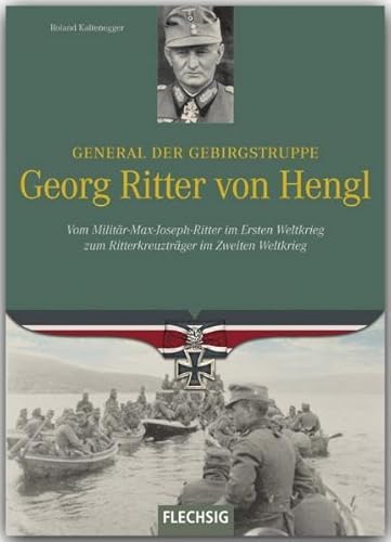 Ritterkreuzträger - General der Gebirgstruppe Georg Ritter von Hengl - Vom Militär-Max-Joseph-Ritter im Ersten Weltkrieg zum Ritterkreuzträger im Zweiten Weltkrieg - FLECHSIG Verlag