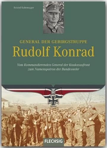 Ritterkreuzträger - General der Gebirgstruppe Rudolf Konrad - Vom Kommandierenden General der Kaukasusfront zum Namenspratron der Bundeswehr - FLECHSIG Verlag