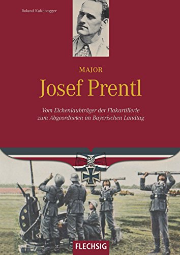 Major Josef Prentl: Vom Eichenlaubträger der Flakartillerie zum Abgeordneten im Bayerischen Landtag (Ritterkreuzträger) von Flechsig