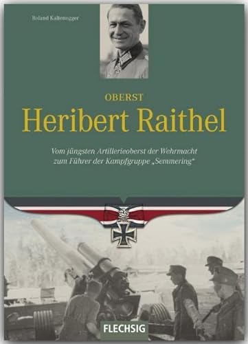 Ritterkreuzträger - Oberst Heribert Raithel - Vom jüngsten Artillerieoberst der Wehrmacht zum Führer der Kampfgruppe "Semmering" - FLECHSIG ... zum Führer der Kampfgruppe "Semmering"