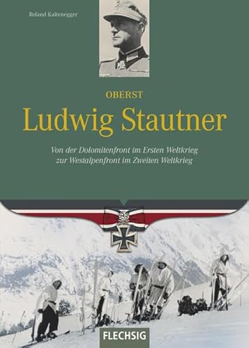 Ritterkreuzträger - Oberst Ludwig Stautner - Von der Dolomitenfront im Ersten Weltkrieg zur Westalpenfront im Zweiten Weltkrieg - FLECHSIG von Flechsig