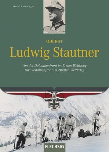 Oberst Ludwig Stautner: Von der Dolomitenfront im Ersten Weltkrieg zur Westalpenfront im Zweiten Weltkrieg (Ritterkreuzträger) Oberst Ludwig Stautner: Von der Dolomitenfront im Ersten Weltkrieg zur Westalpenfront im Zweiten Weltkrieg (Ritterkreuzträger)