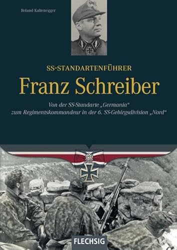 SS-Standartenführer Franz Schreiber: Von der SS-Standarte "Germania" zum Regimentskommandeur in der 6. SS-Gebirgsdivision "Nord" (Ritterkreuzträger)