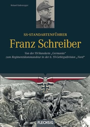 SS-Standartenführer Franz Schreiber: Von der SS-Standarte "Germania" zum Regimentskommandeur in der 6. SS-Gebirgsdivision "Nord" ... in der 6. SS-Gebirgsdivision "Nord"