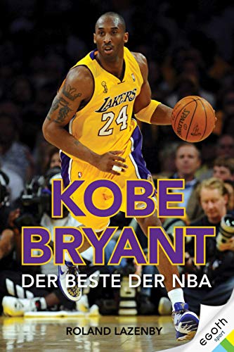 Kobe Bryant - Der Beste der NBA: Kobe Bryant. Der Beste der NBA. Basketball-Superstar & NBA Topscorer: Sein Leben, seine Karriere, seine Siege mit den Los Angeles Lakers von egoth Verlag GmbH
