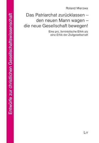 Das Patriarchat zurücklassen - den neuen Mann wagen - die neue Gesellschaft bewegen!: Eine pro_feministische Ethik als eine Ethik der Zivilgesellschaft Das Patriarchat zurücklassen - den neuen Mann wagen - die neue Gesellschaft bewegen!: Eine pro_feministische Ethik als eine Ethik der Zivilgesellschaft