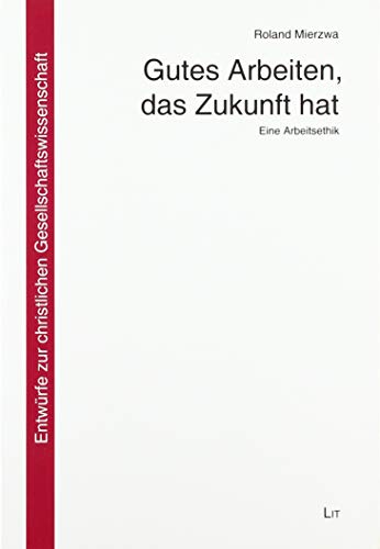 Gutes Arbeiten, das Zukunft hat: Eine Arbeitsethik von Lit Verlag