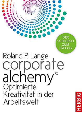 Corporate Alchemy©: Optimierte Kreativität in der Arbeitswelt. Der Schlüssel zum Erfolg