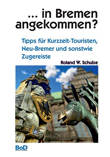 ... in Bremen angekommen?: Tipps für Kurzzeit-Touristen, Neu-Bremer und sonstwie Zugereiste