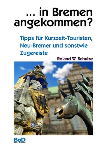 ... in Bremen angekommen?: Tipps für Kurzzeit-Touristen, Neu-Bremer und sonstwie Zugereiste ... in Bremen angekommen?: Tipps für Kurzzeit-Touristen, Neu-Bremer und sonstwie Zugereiste