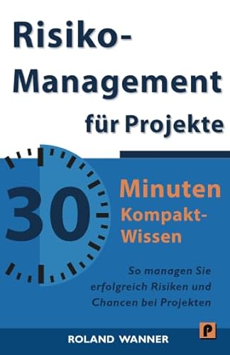 Risikomanagement für Projekte - 30 Minuten Kompakt-Wissen: Die wichtigsten Methoden und Werkzeuge für erfolgreiche Projekte