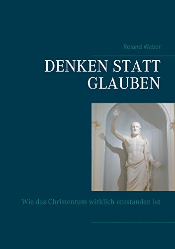 Denken statt glauben: Wie das Christentum wirklich entstanden ist