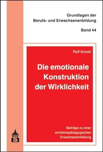 Die emotionale Konstruktion der Wirklichkeit: Beiträge zu einer emotionspädagogischen Erwachsenenbildung (Grundlagen der Berufs- und Erwachsenenbildung)