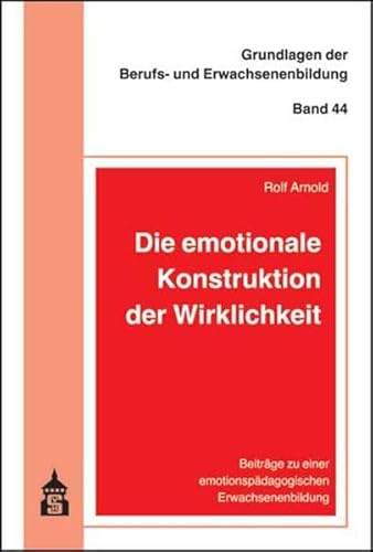 Die emotionale Konstruktion der Wirklichkeit: Beiträge zu einer emotionspädagogischen Erwachsenenbildung (Grundlagen der Berufs- und Erwachsenenbildung)