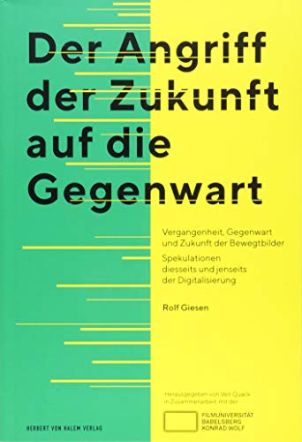 Der Angriff der Zukunft auf die Gegenwart: Vergangenheit, Gegenwart und Zukunft der Bewegtbilder Spekulationen diesseits und jenseits der Digitalisierung
