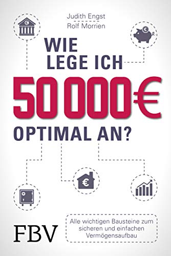 Wie lege ich 50000 Euro optimal an?: Alle wichtigen Bausteine zum sicheren und einfachen Vermögensaufbau Wie lege ich 50000 Euro optimal an?: Alle wichtigen Bausteine zum sicheren und einfachen Vermögensaufbau
