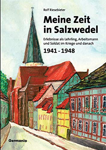 Meine Zeit in Salzwedel 1941-1948: Erlebnisse als Lehrling, Arbeitsmann und Soldat im Kriege und danach