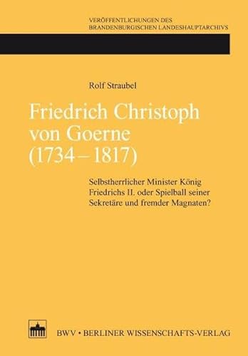 Friedrich Christoph von Goerne (1734 - 1817): Selbstherrlicher Minister König Friedrichs II. oder Spielball seiner Sekretäre und fremder Magnaten? ... des Brandenburgischen Landeshauptarchivs)