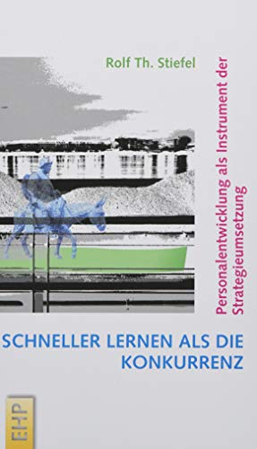 Schneller lernen als die Konkurrenz: Personalentwicklung als Instrument der Strategieumsetzung (Strategieumsetzende PE und Führungskräfte-Entwicklung; Hg. Rolf Th. Stiefel) von EHP / Kohlhage, Andreas