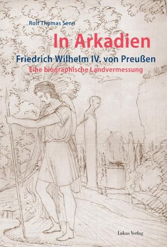 In Arkadien: Friedrich Wilhelm IV. von Preußen. Eine biographische Landvermessung