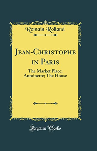 Jean-Christophe in Paris: The Market Place; Antoinette; The House (Classic Reprint)