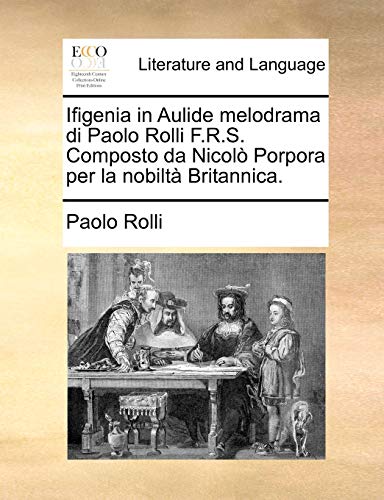 Ifigenia in Aulide Melodrama Di Paolo Rolli F.R.S. Composto Da Nicolo Porpora Per La Nobilta Britannica.