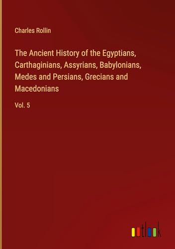 The Ancient History of the Egyptians, Carthaginians, Assyrians, Babylonians, Medes and Persians, Grecians and Macedonians: Vol. 5 von Outlook Verlag