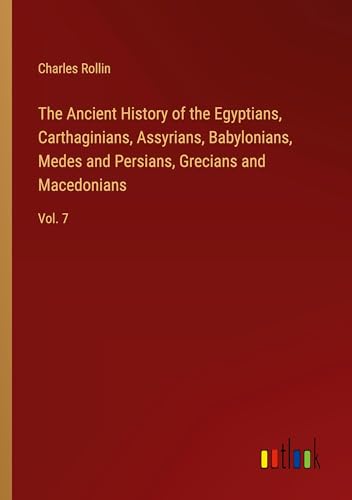 The Ancient History of the Egyptians, Carthaginians, Assyrians, Babylonians, Medes and Persians, Grecians and Macedonians: Vol. 7 von Outlook Verlag