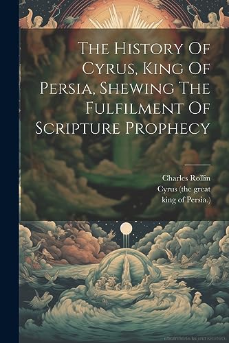 The History Of Cyrus, King Of Persia, Shewing The Fulfilment Of Scripture Prophecy