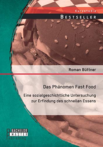 Das Phänomen Fast Food: Eine sozialgeschichtliche Untersuchung zur Erfindung des schnellen Essens von Bachelor + Master Publishing