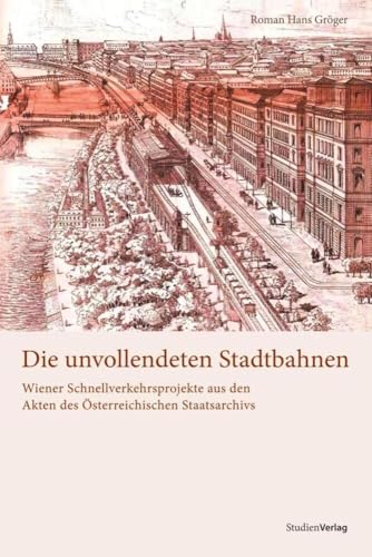 Die unvollendeten Stadtbahnen. Wiener Schnellverkehrsprojekte aus den Akten des Österreichischen Staatsarchivs von StudienVerlag