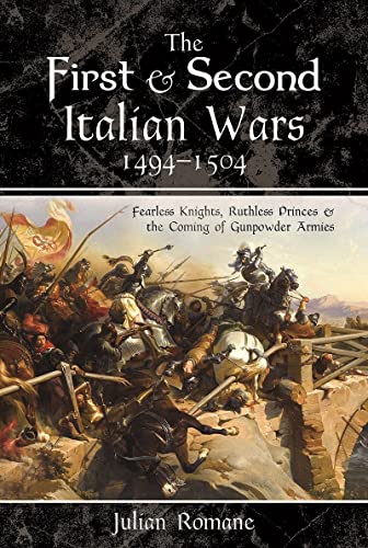 The First and Second Italian Wars, 1494-1504: Fearless Knights, Ruthless Princes and the Coming of Gunpowder Armies