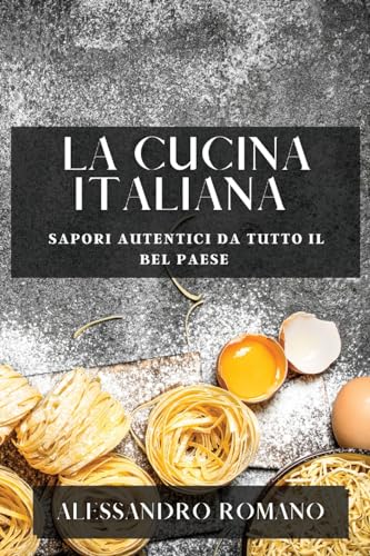 La Cucina Italiana: Sapori Autentici da Tutto il Bel Paese von Alessandro Romano