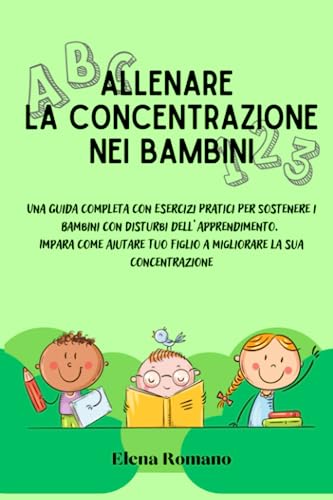Allenare la concentrazione nei bambini: Una Guida Completa Con Esercizi Pratici Per Sostenere i Bambini con Disturbi dell’Apprendimento. Impara Come Aiutare Tuo Figlio a Migliorare la sua Concentraz