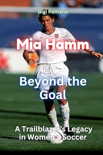 Mia Hamm: Beyond the Goal - A Trailblazer's Legacy in Women's Soccer von Independently Published