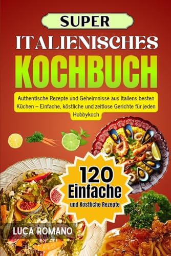 Super Italienisches Kochbuch: Authentische Rezepte Und Geheimnisse Aus Italiens Besten Küchen – Einfache, Köstliche Und Zeitlose Gerichte Für Jeden Hobbykoch von Independently published