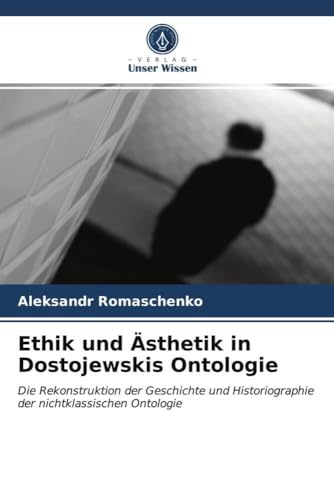 Ethik und Ästhetik in Dostojewskis Ontologie: Die Rekonstruktion der Geschichte und Historiographie der nichtklassischen Ontologie von Verlag Unser Wissen