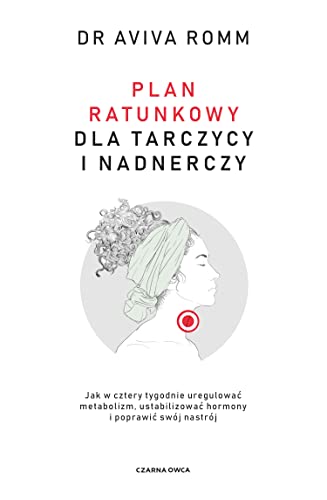 Plan ratunkowy dla tarczycy i nadnerczy: Jak w cztery tygodnie uregulować metabolizm, ustabilizować hormony i poprawić swój nastrój