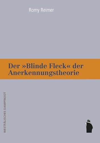 Der""Blinde Fleck" der Anerkennungstheorie: Zur Diskussion eines problematischen Theorems der Sozialphilosophie, seiner historischen ... und seiner aktuellen Lösungsmöglichkeiten
