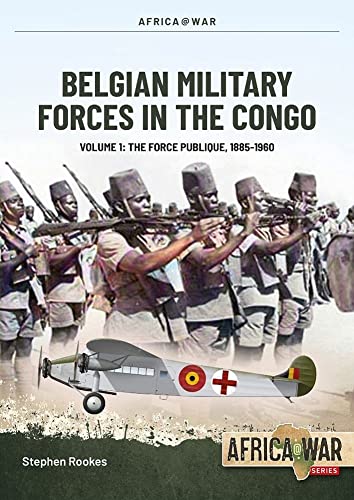 Belgian Military Forces in the Congo: The Force Publique, 1885-1960 (Africa at War, 1, Band 58)