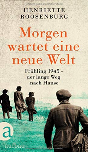 Morgen wartet eine neue Welt: Frühling 1945 – der lange Weg nach Hause