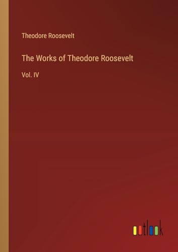The Works of Theodore Roosevelt: Vol. IV von Outlook Verlag
