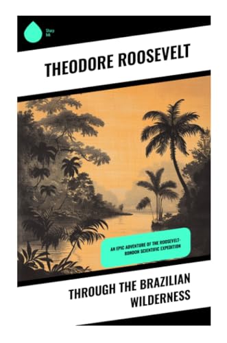 Through the Brazilian Wilderness: An Epic Adventure of the Roosevelt-Rondon Scientific Expedition von Sharp Ink