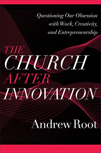 Church after Innovation: Questioning Our Obsession With Work, Creativity, and Entrepreneurship (Ministry in a Secular Age, 5)